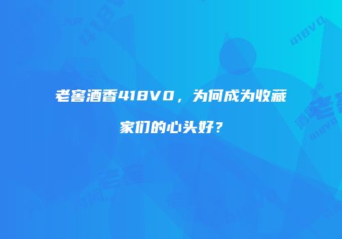 老窖酒香418V0，为何成为收藏家们的心头好？