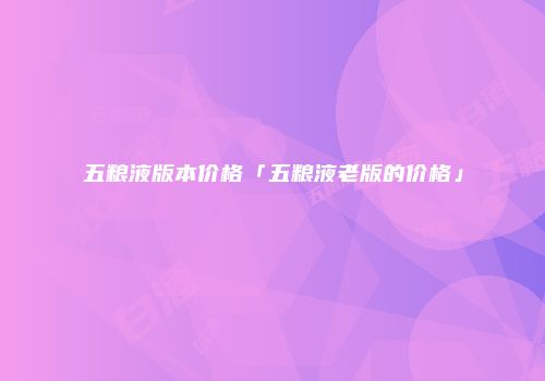 五粮液版本价格「五粮液老版的价格」