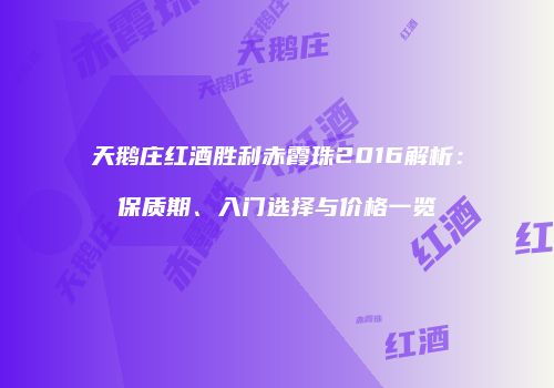 天鹅庄红酒胜利赤霞珠2016解析：保质期、入门选择与价格一览