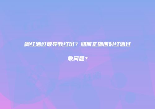 喝红酒过敏导致红斑？如何正确应对红酒过敏问题？