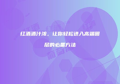 红酒酒汁浓，让你轻松进入高端圈层的必备方法