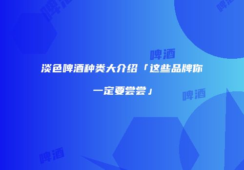 淡色啤酒种类大介绍「这些品牌你一定要尝尝」