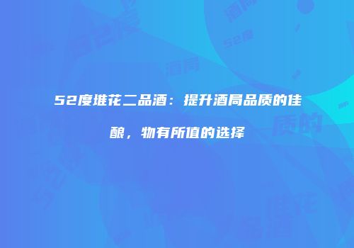 52度堆花二品酒：提升酒局品质的佳酿，物有所值的选择