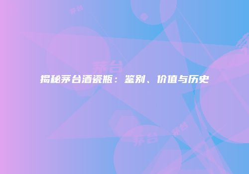 揭秘茅台酒瓷瓶：鉴别、价值与历史