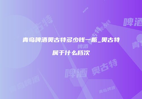 青岛啤酒奥古特多少钱一瓶_奥古特属于什么档次