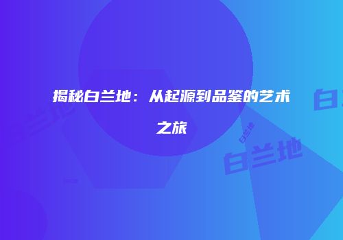 揭秘白兰地：从起源到品鉴的艺术之旅