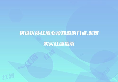 挑选优质红酒必须知道的几点,超市购买红酒指南