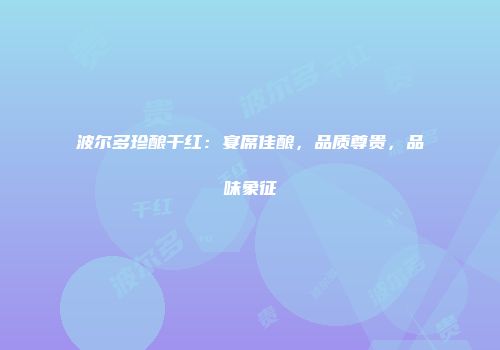 波尔多珍酿干红：宴席佳酿，品质尊贵，品味象征