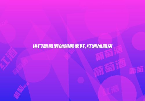 进口葡萄酒加盟哪家好,红酒加盟店