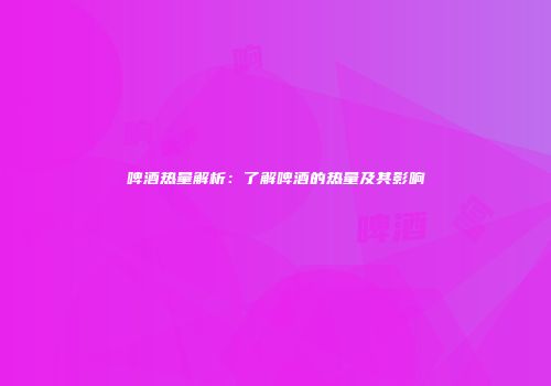 啤酒热量解析：了解啤酒的热量及其影响