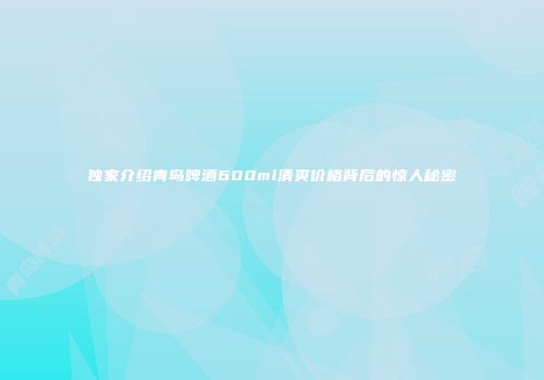独家介绍青岛啤酒600ml清爽价格背后的惊人秘密