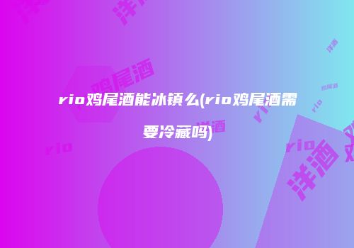 rio鸡尾酒能冰镇么(rio鸡尾酒需要冷藏吗)