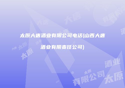 太原大唐酒业有限公司电话(山西大唐酒业有限责任公司)