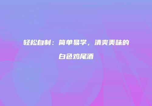轻松自制：简单易学，清爽美味的白色鸡尾酒