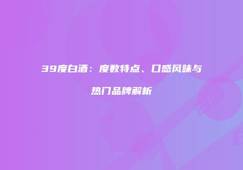 39度白酒：度数特点、口感风味与热门品牌解析