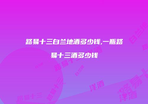 路易十三白兰地酒多少钱,一瓶路易十三酒多少钱
