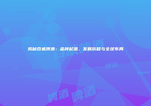 揭秘百威啤酒：品牌起源、发展历程与全球布局