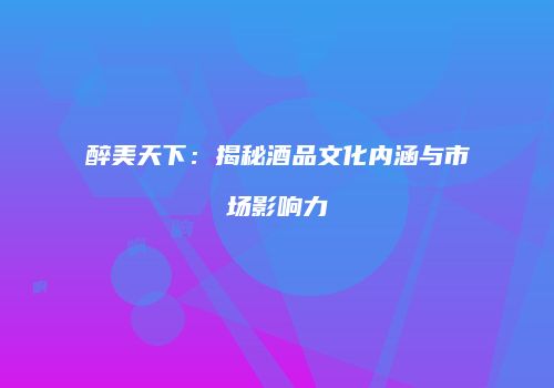醉美天下：揭秘酒品文化内涵与市场影响力