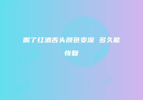 喝了红酒舌头颜色变深 多久能恢复