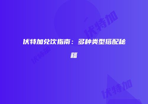 伏特加兑饮指南：多种类型搭配秘籍