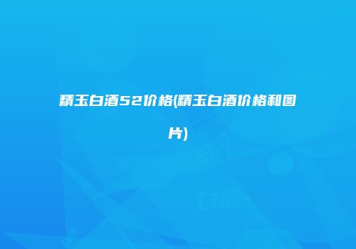 精玉白酒52价格(精玉白酒价格和图片)