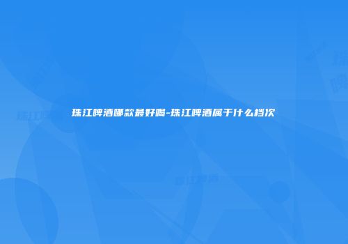 珠江啤酒哪款最好喝-珠江啤酒属于什么档次