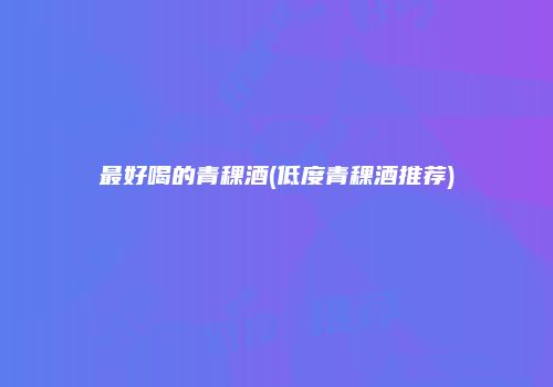 最好喝的青稞酒(低度青稞酒推荐)