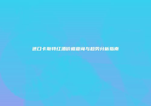 进口卡斯特红酒价格查询与趋势分析指南