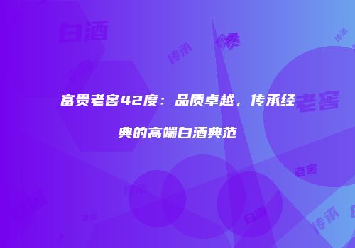 富贵老窖42度：品质卓越，传承经典的高端白酒典范