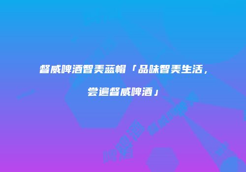 督威啤酒智美蓝帽「品味智美生活，尝遍督威啤酒」