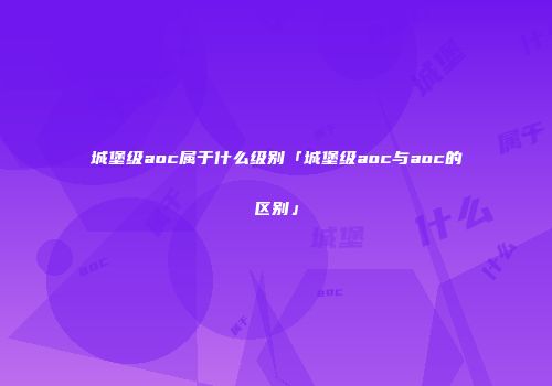城堡级aoc属于什么级别「城堡级aoc与aoc的区别」