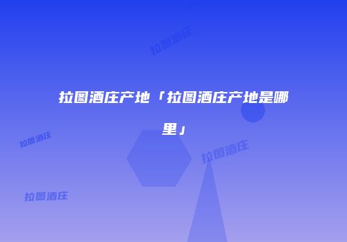拉图酒庄产地「拉图酒庄产地是哪里」