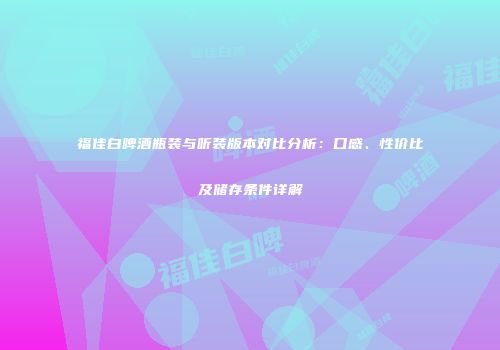 福佳白啤酒瓶装与听装版本对比分析：口感、性价比及储存条件详解