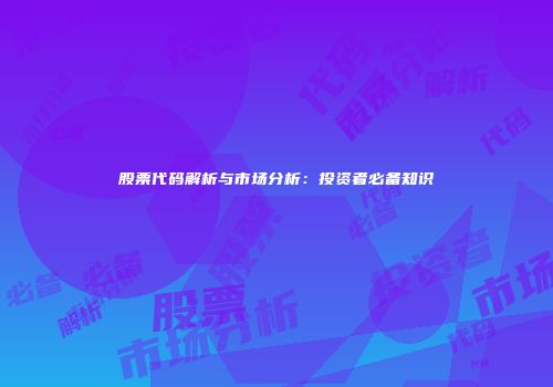 股票代码解析与市场分析：投资者必备知识