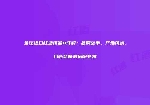 全球进口红酒排名0详解：品牌故事、产地风情、口感品味与搭配艺术