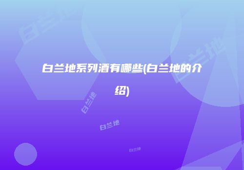 白兰地系列酒有哪些(白兰地的介绍)