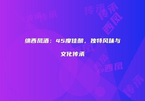绵西凤酒：45度佳酿，独特风味与文化传承