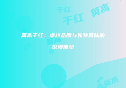 莫高干红：卓越品质与独特风味的浪漫佳酿