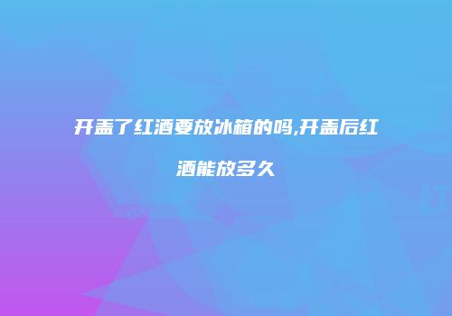 开盖了红酒要放冰箱的吗,开盖后红酒能放多久