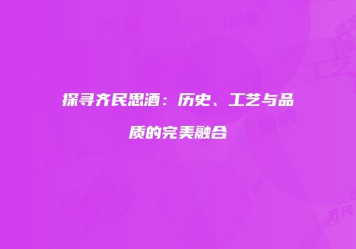 探寻齐民思酒：历史、工艺与品质的完美融合