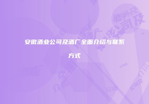 安徽酒业公司及酒厂全面介绍与联系方式