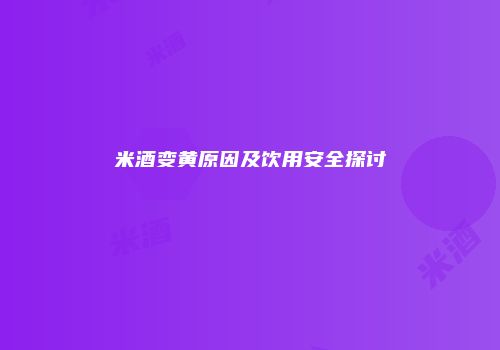 米酒变黄原因及饮用安全探讨
