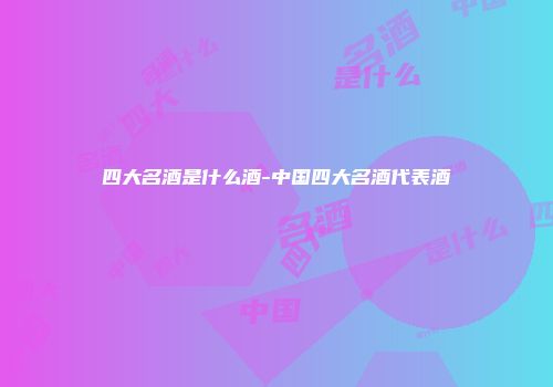 四大名酒是什么酒-中国四大名酒代表酒