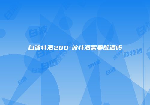 白波特酒200-波特酒需要醒酒吗