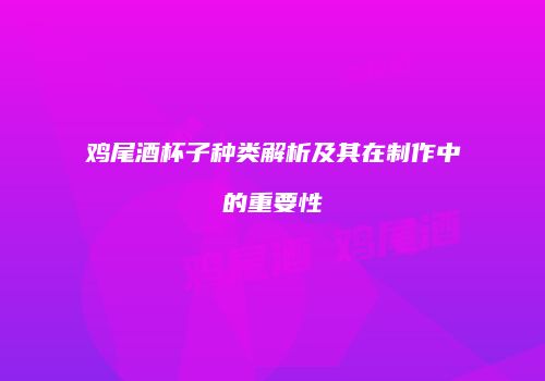 鸡尾酒杯子种类解析及其在制作中的重要性