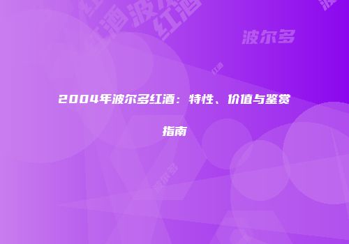 2004年波尔多红酒：特性、价值与鉴赏指南