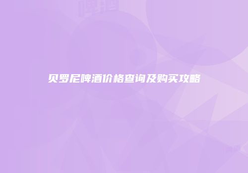 贝罗尼啤酒价格查询及购买攻略