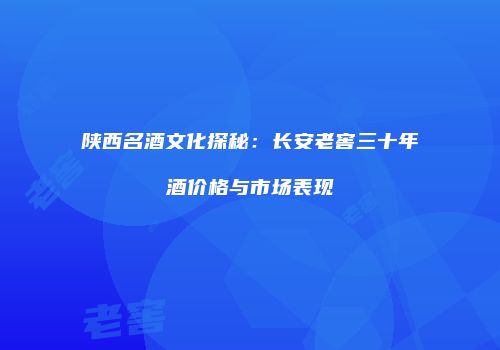 陕西名酒文化探秘：长安老窖三十年酒价格与市场表现