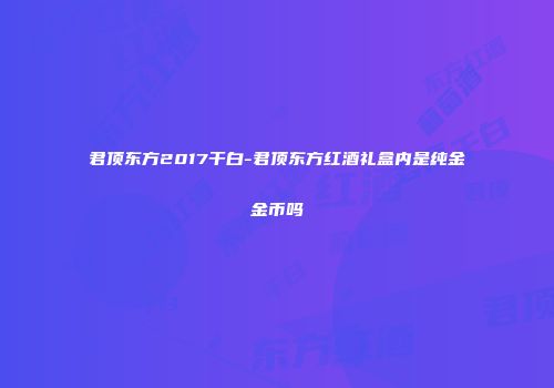 君顶东方2017干白-君顶东方红酒礼盒内是纯金金币吗