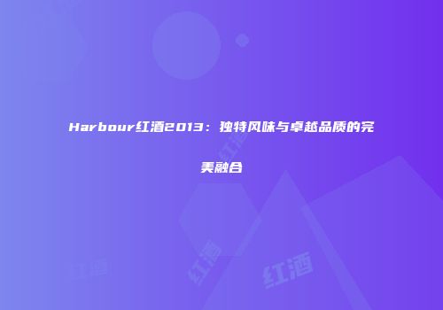 Harbour红酒2013：独特风味与卓越品质的完美融合